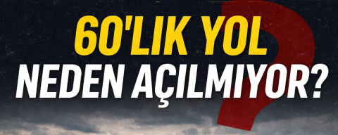 60’LIK YOL NEDEN AÇILMIYOR?